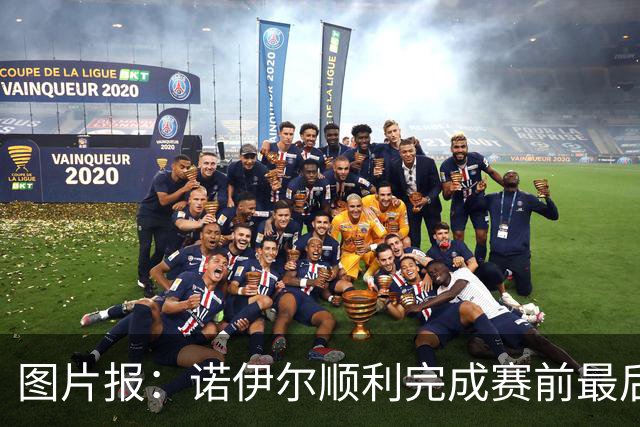 图片报：诺伊尔顺利完成赛前最后一练，将首发出战库拉索