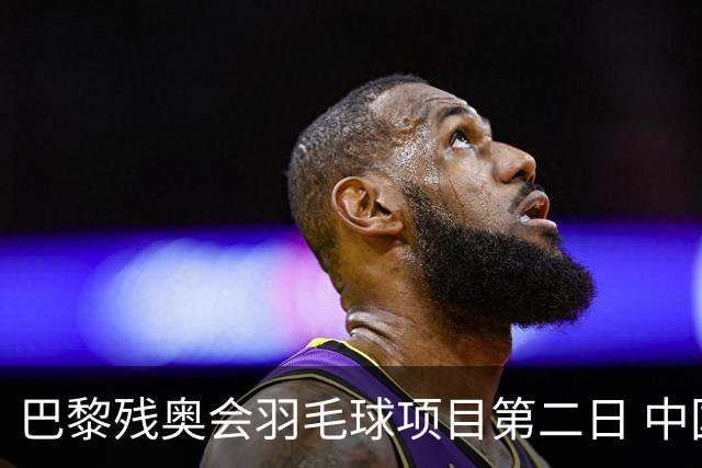 巴黎残奥会羽毛球项目第二日 中国队取得14胜4负