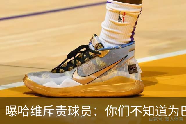 曝哈维斥责球员：你们不知道为巴萨踢球意味着什么