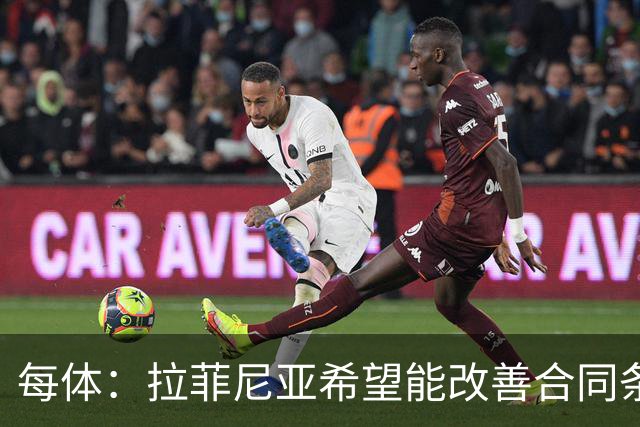 每体：拉菲尼亚希望能改善合同条款，与其他重要队友处于同一水平